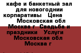кафе и банкетный зал для новогоднии корпаративы › Цена ­ 1 800 - Московская обл., Москва г. Свадьба и праздники » Услуги   . Московская обл.,Москва г.